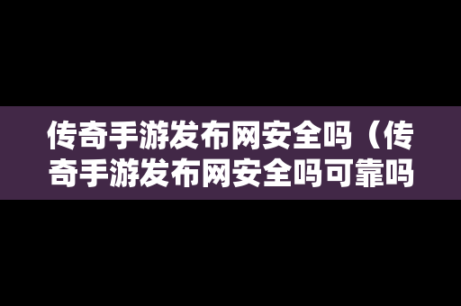 传奇手游发布网安全吗（传奇手游发布网安全吗可靠吗）