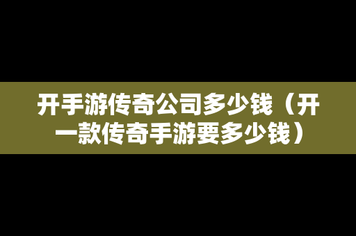 开手游传奇公司多少钱（开一款传奇手游要多少钱）