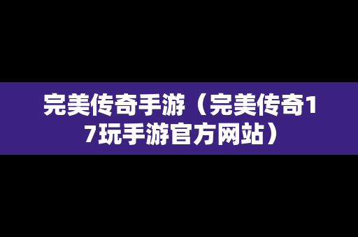 完美传奇手游（完美传奇17玩手游官方网站）