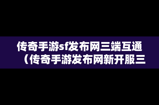 传奇手游sf发布网三端互通（传奇手游发布网新开服三端互通）