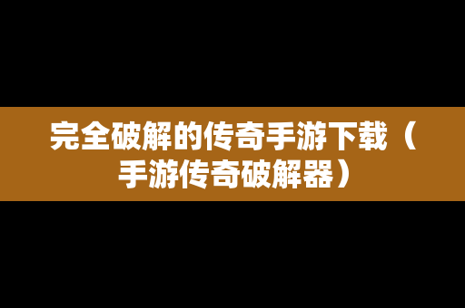 完全破解的传奇手游下载（手游传奇破解器）