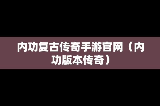 内功复古传奇手游官网（内功版本传奇）