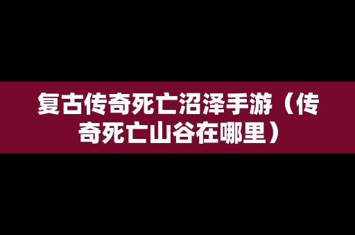 复古传奇死亡沼泽手游（传奇死亡山谷在哪里）