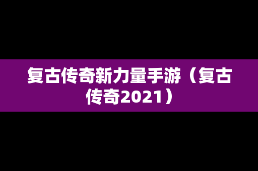 复古传奇新力量手游（复古传奇2021）