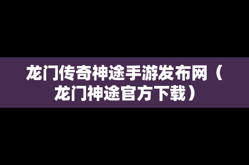 龙门传奇神途手游发布网（龙门神途官方下载）