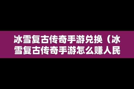 冰雪复古传奇手游兑换（冰雪复古传奇手游怎么赚人民币）