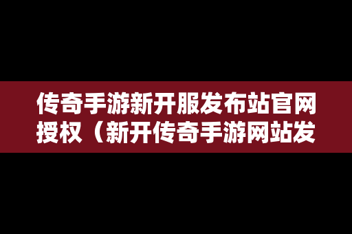 传奇手游新开服发布站官网授权（新开传奇手游网站发布网）