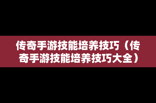 传奇手游技能培养技巧（传奇手游技能培养技巧大全）