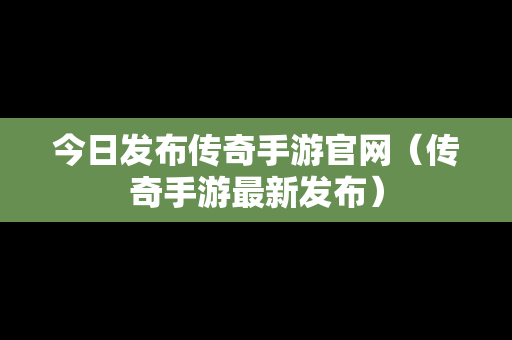 今日发布传奇手游官网（传奇手游最新发布）