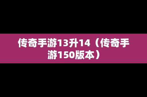 传奇手游13升14（传奇手游150版本）