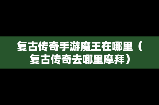 复古传奇手游魔王在哪里（复古传奇去哪里摩拜）