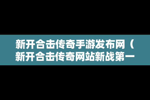 新开合击传奇手游发布网（新开合击传奇网站新战第一区手游）