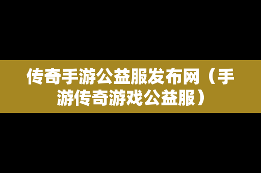 传奇手游公益服发布网（手游传奇游戏公益服）