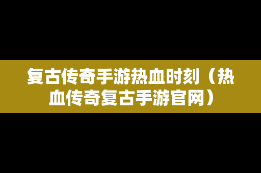 复古传奇手游热血时刻（热血传奇复古手游官网）