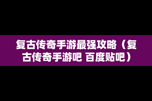 复古传奇手游最强攻略（复古传奇手游吧 百度贴吧）