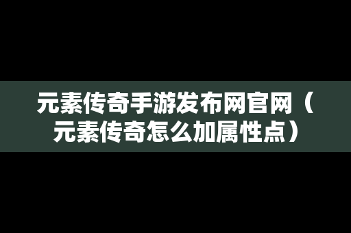 元素传奇手游发布网官网（元素传奇怎么加属性点）