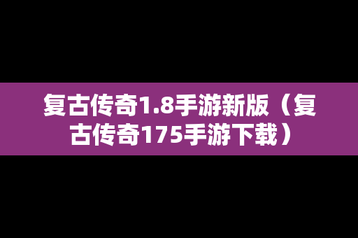 复古传奇1.8手游新版（复古传奇175手游下载）