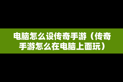 电脑怎么设传奇手游（传奇手游怎么在电脑上面玩）