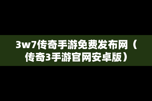 3w7传奇手游免费发布网（传奇3手游官网安卓版）