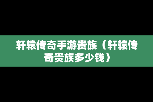 轩辕传奇手游贵族（轩辕传奇贵族多少钱）