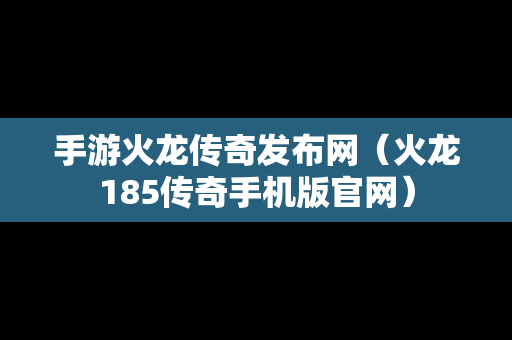 手游火龙传奇发布网（火龙185传奇手机版官网）