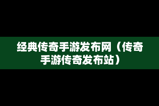 经典传奇手游发布网（传奇手游传奇发布站）