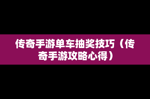 传奇手游单车抽奖技巧（传奇手游攻略心得）