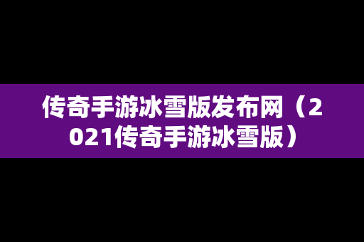 传奇手游冰雪版发布网（2021传奇手游冰雪版）