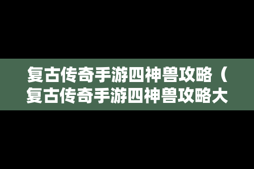 复古传奇手游四神兽攻略（复古传奇手游四神兽攻略大全）