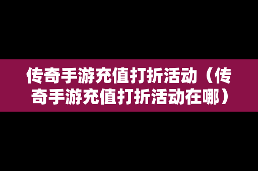 传奇手游充值打折活动（传奇手游充值打折活动在哪）