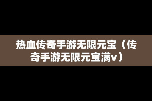 热血传奇手游无限元宝（传奇手游无限元宝满v）