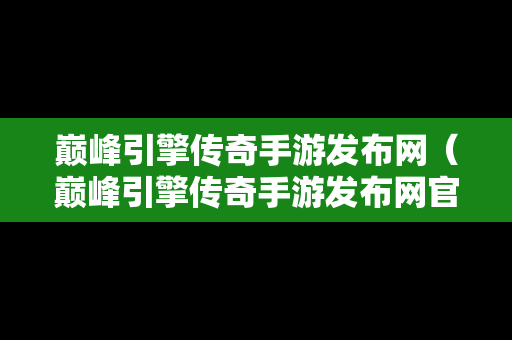 巅峰引擎传奇手游发布网（巅峰引擎传奇手游发布网官网）