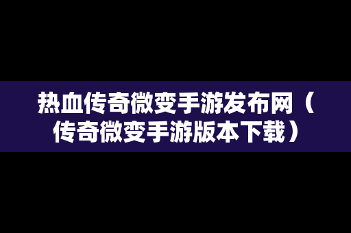 热血传奇微变手游发布网（传奇微变手游版本下载）