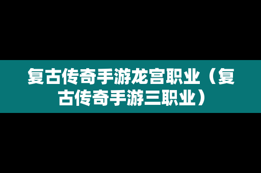 复古传奇手游龙宫职业（复古传奇手游三职业）