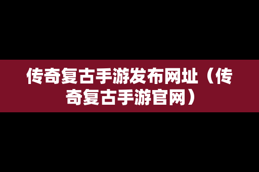 传奇复古手游发布网址（传奇复古手游官网）