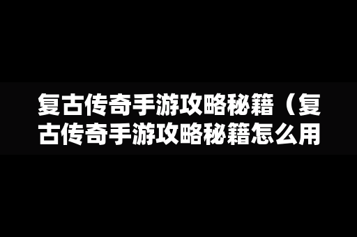 复古传奇手游攻略秘籍（复古传奇手游攻略秘籍怎么用）