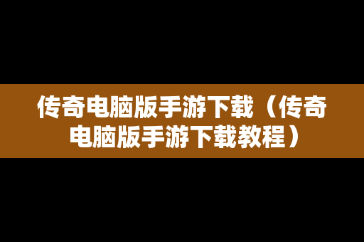 传奇电脑版手游下载（传奇电脑版手游下载教程）