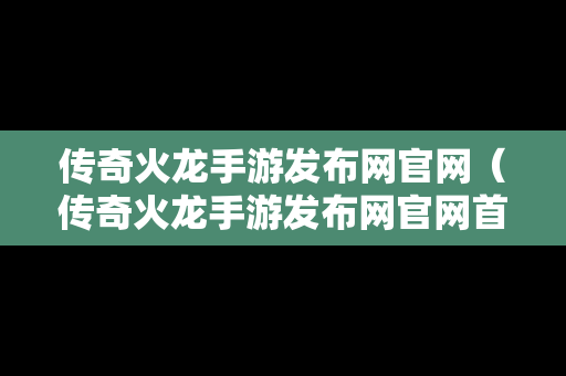 传奇火龙手游发布网官网（传奇火龙手游发布网官网首页）