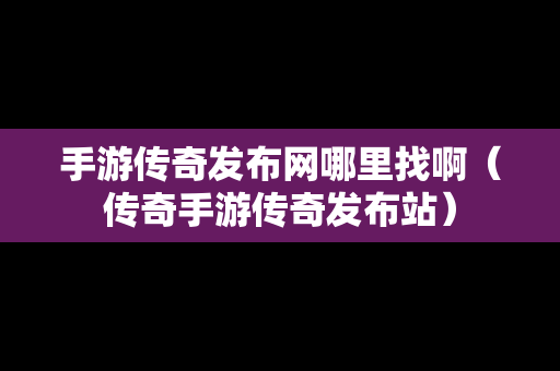 手游传奇发布网哪里找啊（传奇手游传奇发布站）