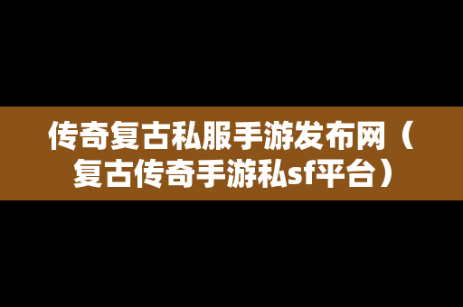 传奇复古私服手游发布网（复古传奇手游私sf平台）