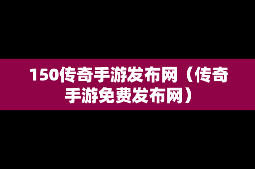 150传奇手游发布网（传奇手游免费发布网）