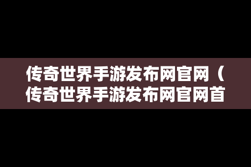 传奇世界手游发布网官网（传奇世界手游发布网官网首页）