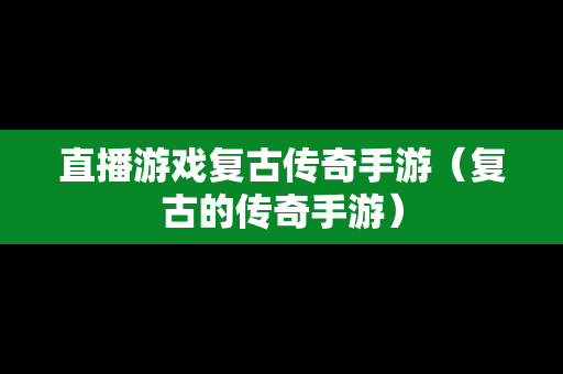 直播游戏复古传奇手游（复古的传奇手游）