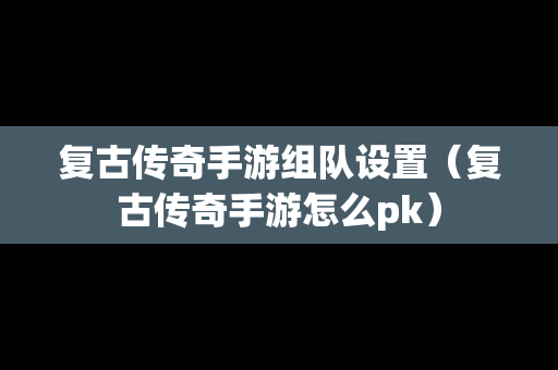 复古传奇手游组队设置（复古传奇手游怎么pk）