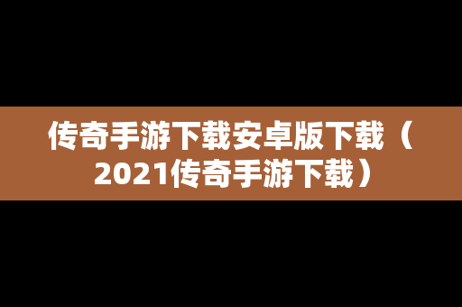 传奇手游下载安卓版下载（2021传奇手游下载）