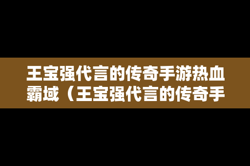 王宝强代言的传奇手游热血霸域（王宝强代言的传奇手游真的可以赚钱吗）