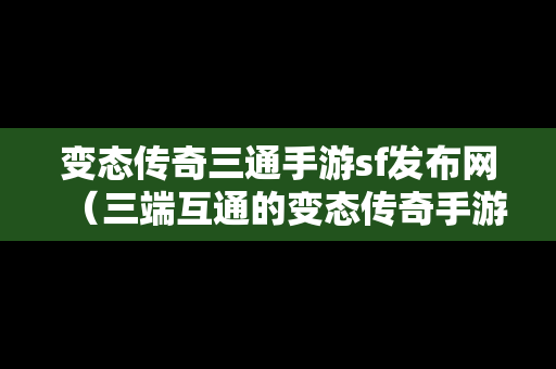 变态传奇三通手游sf发布网（三端互通的变态传奇手游发布网）