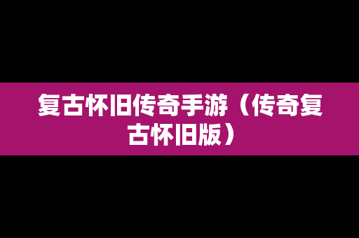 复古怀旧传奇手游（传奇复古怀旧版）