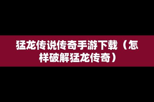 猛龙传说传奇手游下载（怎样破解猛龙传奇）