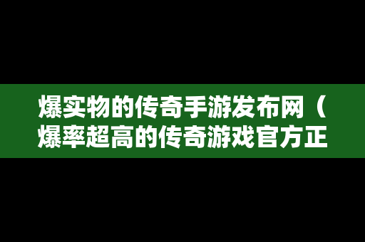 爆实物的传奇手游发布网（爆率超高的传奇游戏官方正版）